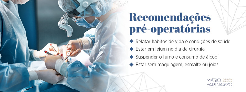 Recomendações pré-operatórias: relatar hábitos de vida e condições de saúde, estar em jejum no dia da cirurgia, suspender o fumo e o consumo de álcool e estar sem maquiagem, esmalte ou joias.