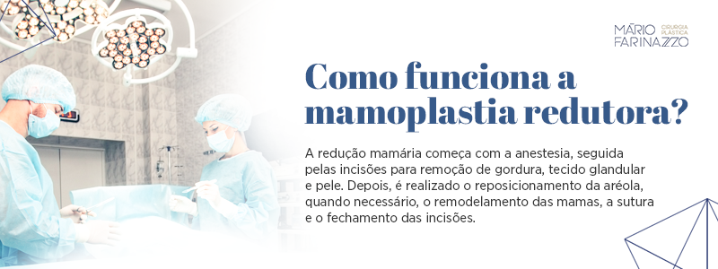 Como funciona a mamoplastia redutora? A redução mamária começa com a anestesia, seguida pelas incisões para remoção de gordura, tecido glandular e pele. Depois, é realizado o reposicionamento da aréola, quando necessário, o remodelamento das mamas, a sutura e o fechamento das incisões.