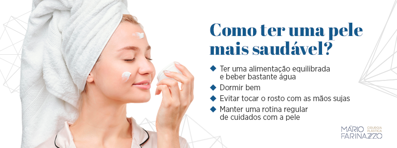 Como ter uma pele mais saudável?
Ter uma alimentação equilibrada e beber bastante água
Dormir bem
Evitar tocar no rosto com as mãos sujas
Manter uma rotina regular de cuidados com a pele